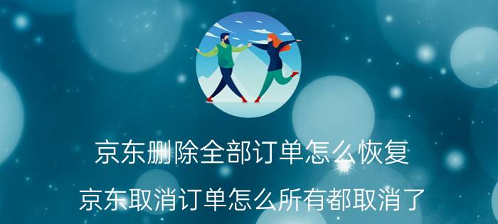 京东删除全部订单怎么恢复 京东取消订单怎么所有都取消了？